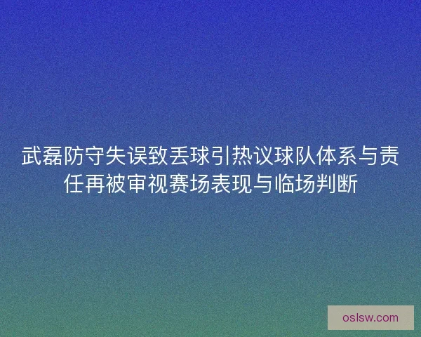 武磊防守失误致丢球引热议球队体系与责任再被审视赛场表现与临场判断